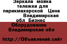 Зеркала, мойка,тележки для парикмахерской › Цена ­ 15 000 - Владимирская обл. Бизнес » Оборудование   . Владимирская обл.